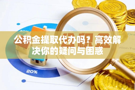 雨花台公积金提取代办吗？高效解决你的疑问与困惑