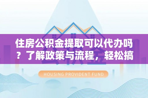 雨花台住房公积金提取可以代办吗？了解政策与流程，轻松搞定公积金提取