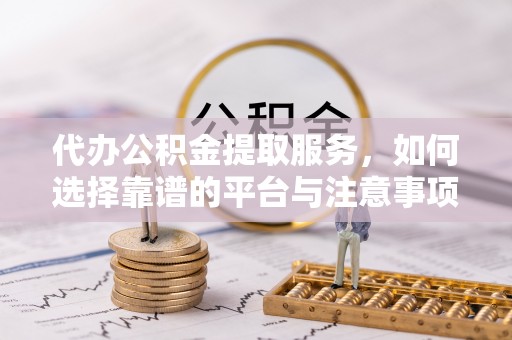 雨花台代办公积金提取服务，如何选择靠谱的平台与注意事项