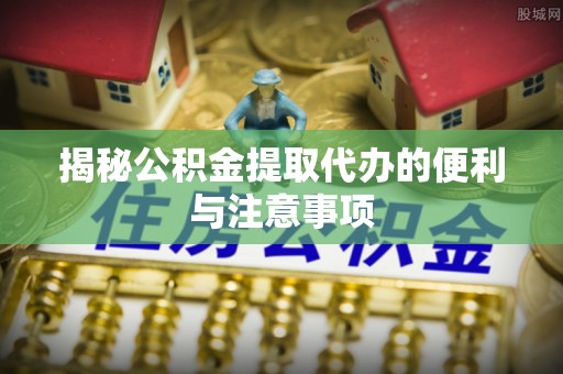 雨花台揭秘公积金提取代办的便利与注意事项
