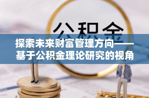 雨花台探索未来财富管理方向——基于公积金理论研究的视角