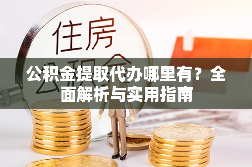 雨花台公积金提取代办哪里有？全面解析与实用指南