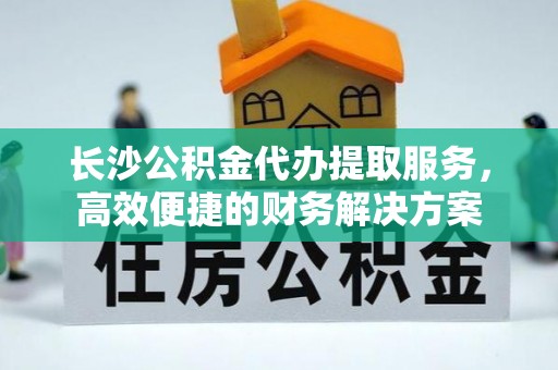 雨花台长沙公积金代办提取服务，高效便捷的财务解决方案