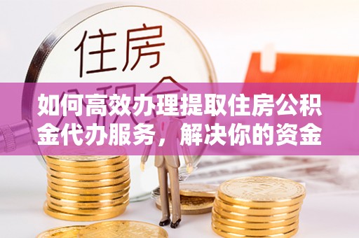 雨花台如何高效办理提取住房公积金代办服务，解决你的资金需求