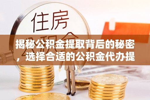 雨花台揭秘公积金提取背后的秘密，选择合适的公积金代办提取公司是关键