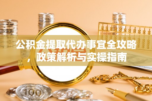 雨花台公积金提取代办事宜全攻略，政策解析与实操指南