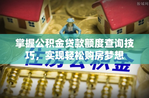 雨花台掌握公积金贷款额度查询技巧，实现轻松购房梦想