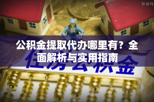 雨花台公积金提取代办哪里有？全面解析与实用指南