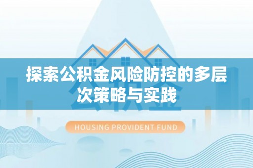 雨花台探索公积金风险防控的多层次策略与实践