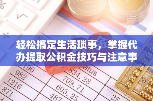 雨花台轻松搞定生活琐事，掌握代办提取公积金技巧与注意事项