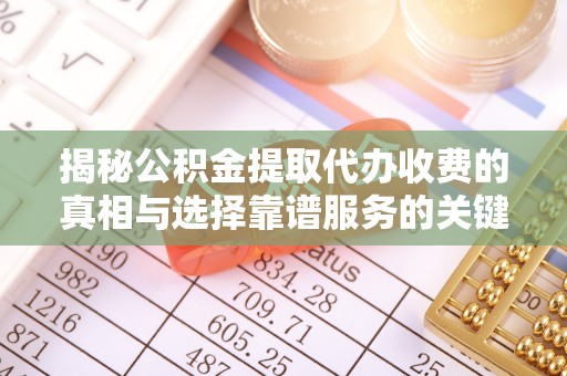 雨花台揭秘公积金提取代办收费的真相与选择靠谱服务的关键