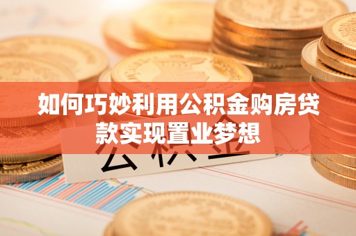 雨花台如何巧妙利用公积金购房贷款实现置业梦想