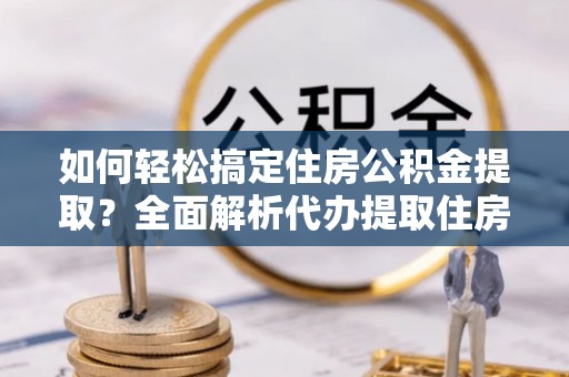雨花台如何轻松搞定住房公积金提取？全面解析代办提取住房公积金流程