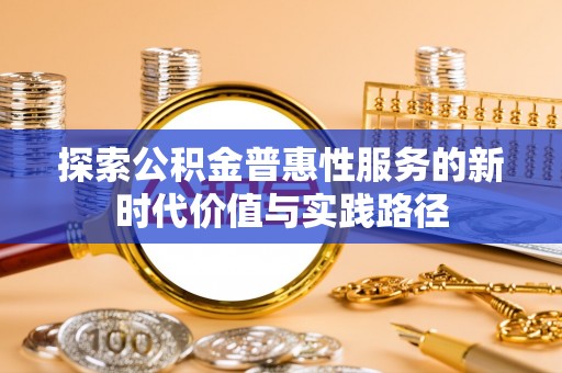 雨花台探索公积金普惠性服务的新时代价值与实践路径