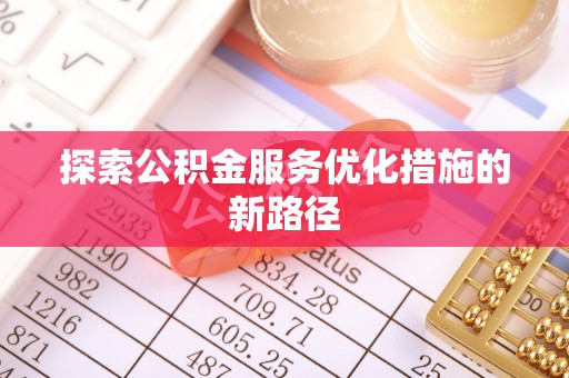 雨花台探索公积金服务优化措施的新路径