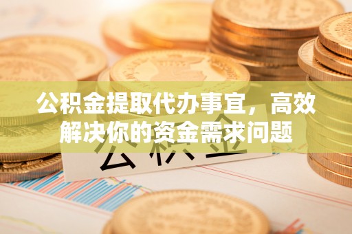 雨花台公积金提取代办事宜，高效解决你的资金需求问题