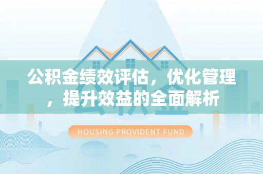 雨花台公积金绩效评估，优化管理，提升效益的全面解析