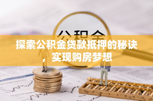 雨花台探索公积金贷款抵押的秘诀，实现购房梦想