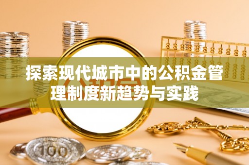 雨花台探索现代城市中的公积金管理制度新趋势与实践