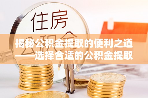 雨花台揭秘公积金提取的便利之道——选择合适的公积金提取代办公司是关键