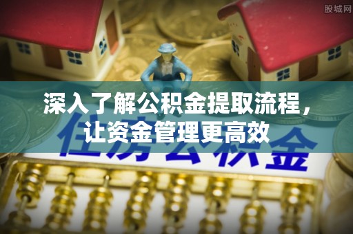 雨花台深入了解公积金提取流程，让资金管理更高效
