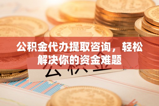 雨花台公积金代办提取咨询，轻松解决你的资金难题