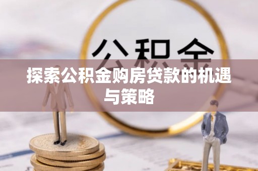 雨花台探索公积金购房贷款的机遇与策略