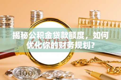 雨花台揭秘公积金贷款额度，如何优化你的财务规划？