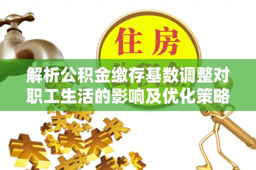 雨花台解析公积金缴存基数调整对职工生活的影响及优化策略