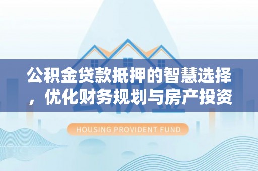 雨花台公积金贷款抵押的智慧选择，优化财务规划与房产投资