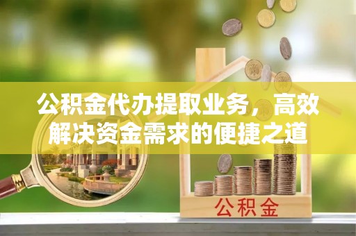 雨花台公积金代办提取业务，高效解决资金需求的便捷之道
