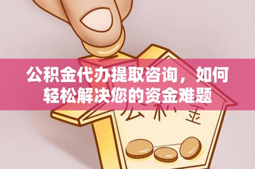 雨花台公积金代办提取咨询，如何轻松解决您的资金难题