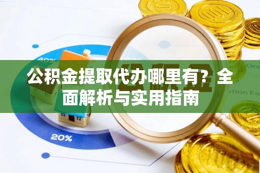 雨花台公积金提取代办哪里有？全面解析与实用指南
