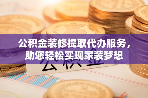 雨花台公积金装修提取代办服务，助您轻松实现家装梦想