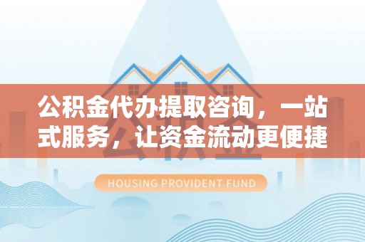 雨花台公积金代办提取咨询，一站式服务，让资金流动更便捷
