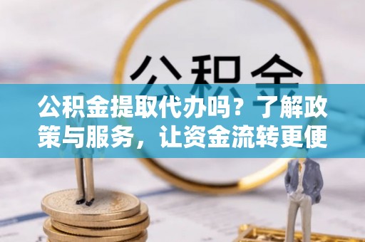 雨花台公积金提取代办吗？了解政策与服务，让资金流转更便捷