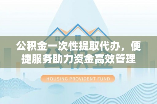 雨花台公积金一次性提取代办，便捷服务助力资金高效管理