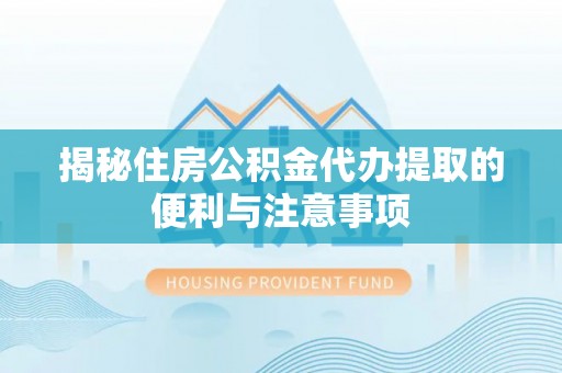 雨花台揭秘住房公积金代办提取的便利与注意事项