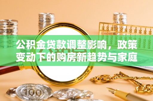 雨花台公积金贷款调整影响，政策变动下的购房新趋势与家庭财务规划