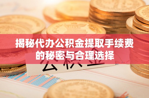 雨花台揭秘代办公积金提取手续费的秘密与合理选择