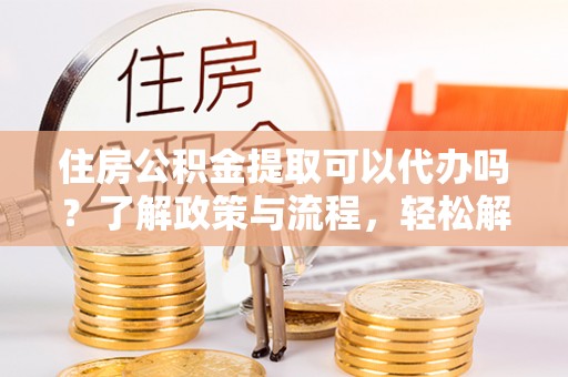 雨花台住房公积金提取可以代办吗？了解政策与流程，轻松解决你的疑问