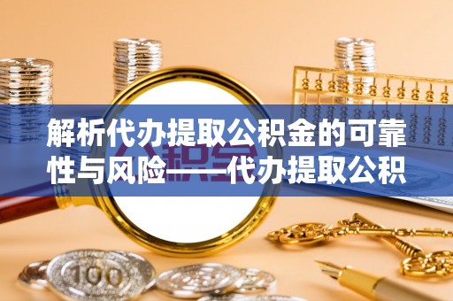 雨花台解析代办提取公积金的可靠性与风险——代办提取公积金靠谱吗
