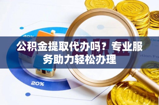 雨花台公积金提取代办吗？专业服务助力轻松办理