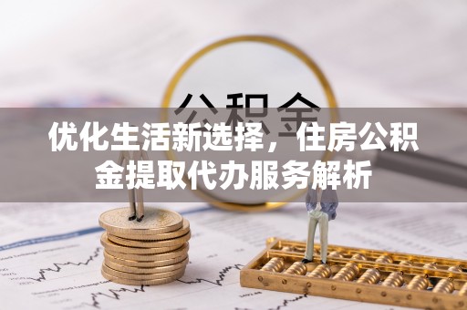 雨花台优化生活新选择，住房公积金提取代办服务解析