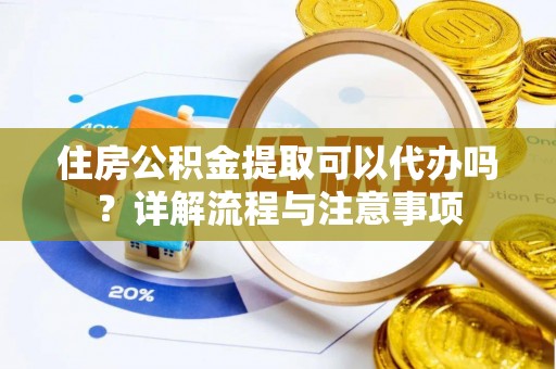 雨花台住房公积金提取可以代办吗？详解流程与注意事项