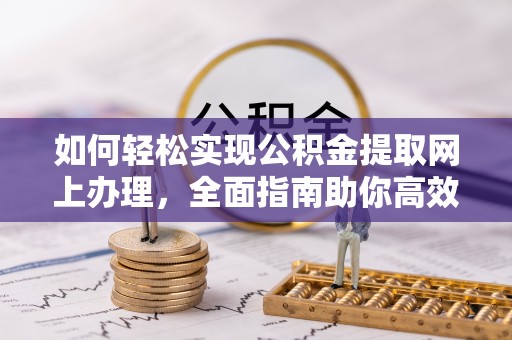雨花台如何轻松实现公积金提取网上办理，全面指南助你高效完成