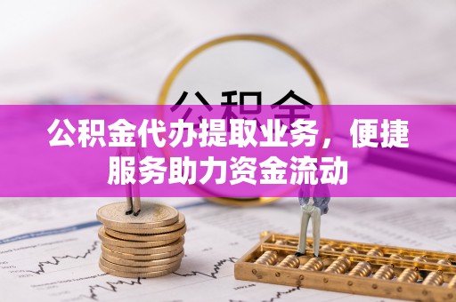 雨花台公积金代办提取业务，便捷服务助力资金流动