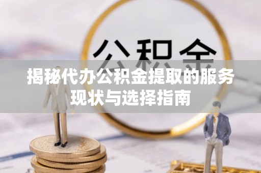 雨花台揭秘代办公积金提取的服务现状与选择指南