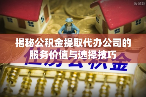 雨花台揭秘公积金提取代办公司的服务价值与选择技巧