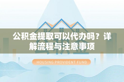 雨花台公积金提取可以代办吗？详解流程与注意事项